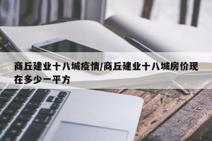 商丘建业十八城疫情/商丘建业十八城房价现在多少一平方