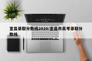 宜昌录取分数线2020:宜昌市高考录取分数线