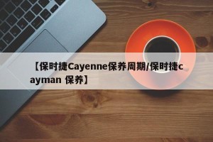 【保时捷Cayenne保养周期/保时捷cayman 保养】