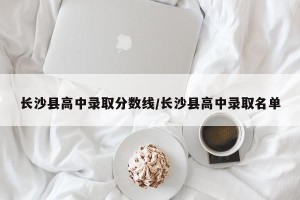 长沙县高中录取分数线/长沙县高中录取名单