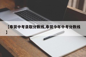 【奉贤中考录取分数线,奉贤今年中考分数线】