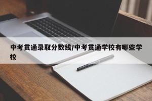 中考贯通录取分数线/中考贯通学校有哪些学校