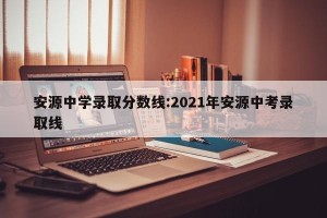 安源中学录取分数线:2021年安源中考录取线