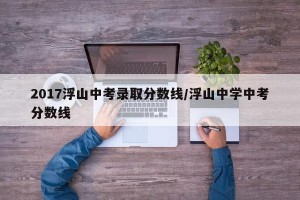 2017浮山中考录取分数线/浮山中学中考分数线