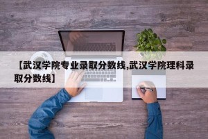 【武汉学院专业录取分数线,武汉学院理科录取分数线】