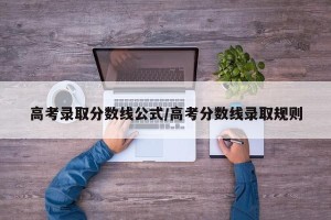 高考录取分数线公式/高考分数线录取规则
