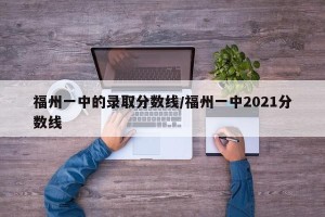 福州一中的录取分数线/福州一中2021分数线