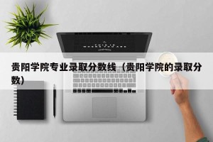 贵阳学院专业录取分数线（贵阳学院的录取分数）