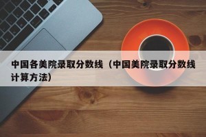 中国各美院录取分数线（中国美院录取分数线计算方法）