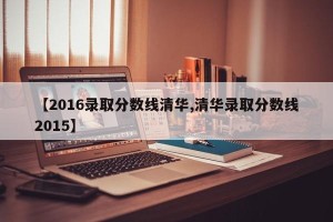 【2016录取分数线清华,清华录取分数线2015】