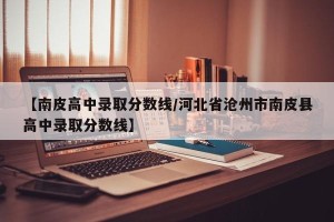 【南皮高中录取分数线/河北省沧州市南皮县高中录取分数线】