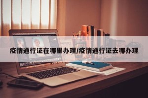 疫情通行证在哪里办理/疫情通行证去哪办理