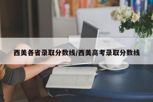西美各省录取分数线/西美高考录取分数线