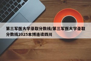 第三军医大学录取分数线/第三军医大学录取分数线2025本博连读四川