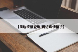 【周边疫情查询/周边疫情情况】