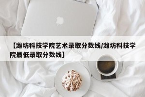 【潍坊科技学院艺术录取分数线/潍坊科技学院最低录取分数线】