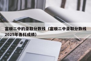 富顺二中的录取分数线（富顺二中录取分数线2025年各科成绩）