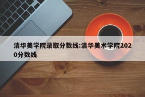 清华美学院录取分数线:清华美术学院2020分数线