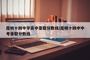 昆明十四中学高中录取分数线/昆明十四中中考录取分数线