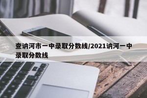 查讷河市一中录取分数线/2021讷河一中录取分数线