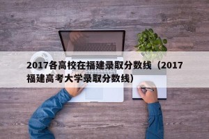 2017各高校在福建录取分数线（2017福建高考大学录取分数线）