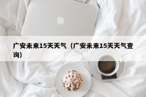 广安未来15天天气（广安未来15天天气查询）