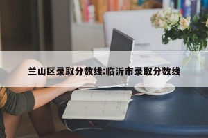 兰山区录取分数线:临沂市录取分数线