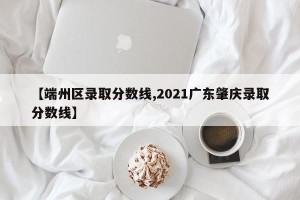 【端州区录取分数线,2021广东肇庆录取分数线】