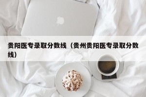 贵阳医专录取分数线（贵州贵阳医专录取分数线）