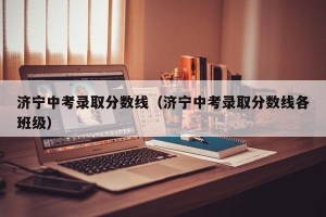 济宁中考录取分数线（济宁中考录取分数线各班级）