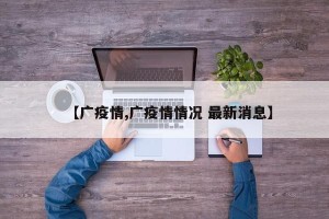 【广疫情,广疫情情况 最新消息】