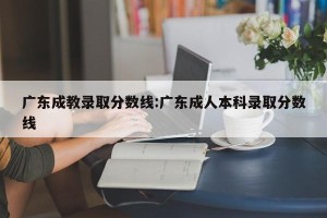 广东成教录取分数线:广东成人本科录取分数线