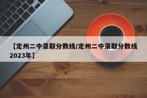【定州二中录取分数线/定州二中录取分数线2023年】