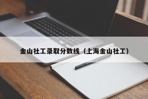 金山社工录取分数线（上海金山社工）