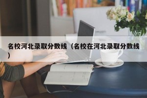 名校河北录取分数线（名校在河北录取分数线）