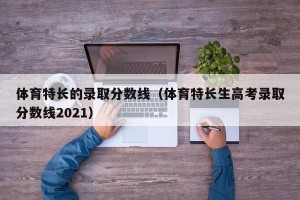 体育特长的录取分数线（体育特长生高考录取分数线2021）