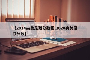 【2014央美录取分数线,2020央美录取分数】
