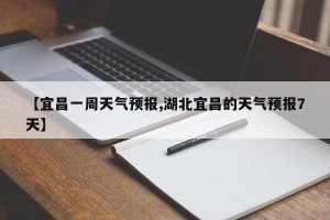 【宜昌一周天气预报,湖北宜昌的天气预报7天】