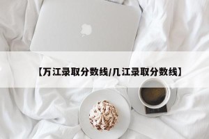 【万江录取分数线/几江录取分数线】