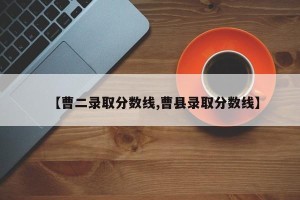 【曹二录取分数线,曹县录取分数线】