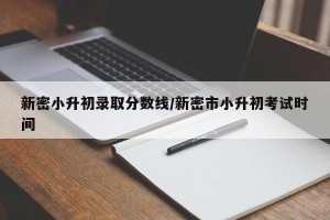 新密小升初录取分数线/新密市小升初考试时间