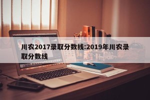川农2017录取分数线:2019年川农录取分数线