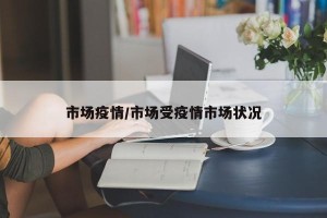 市场疫情/市场受疫情市场状况