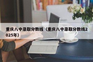 重庆八中录取分数线（重庆八中录取分数线2025年）
