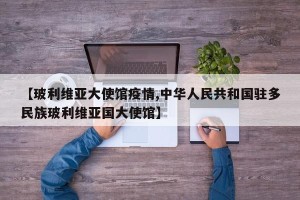 【玻利维亚大使馆疫情,中华人民共和国驻多民族玻利维亚国大使馆】