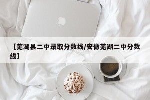 【芜湖县二中录取分数线/安徽芜湖二中分数线】