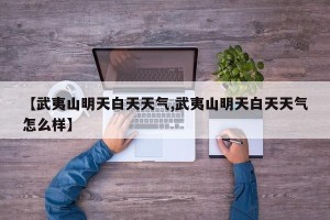 【武夷山明天白天天气,武夷山明天白天天气怎么样】