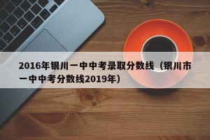 2016年银川一中中考录取分数线（银川市一中中考分数线2019年）