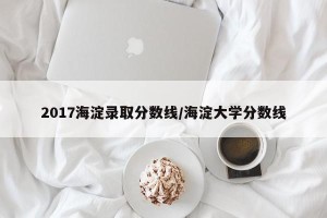 2017海淀录取分数线/海淀大学分数线