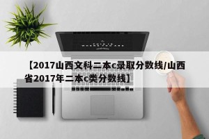 【2017山西文科二本c录取分数线/山西省2017年二本c类分数线】
